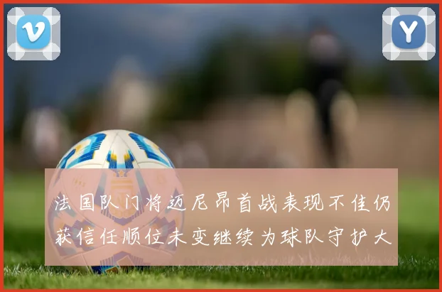 法国队门将迈尼昂首战表现不佳仍获信任顺位未变继续为球队守护大门