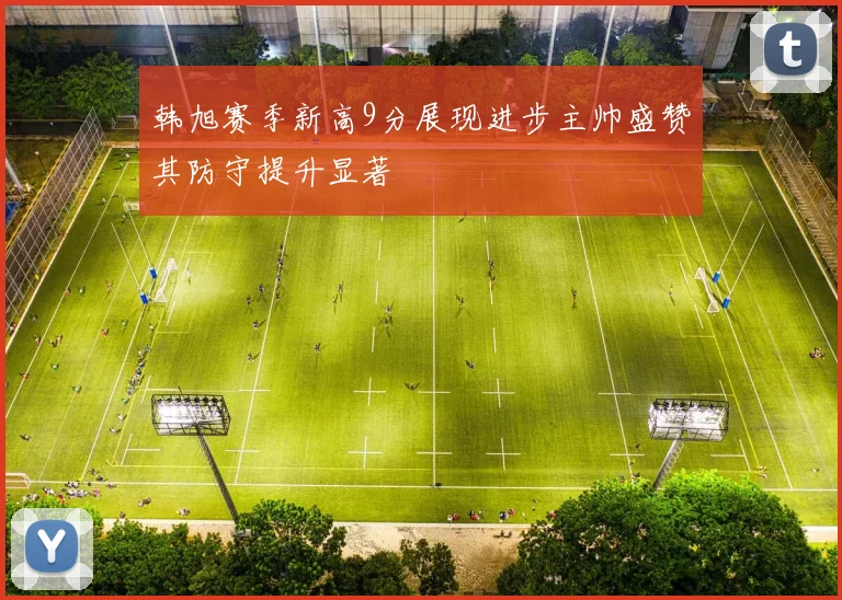 韩旭赛季新高9分展现进步主帅盛赞其防守提升显著