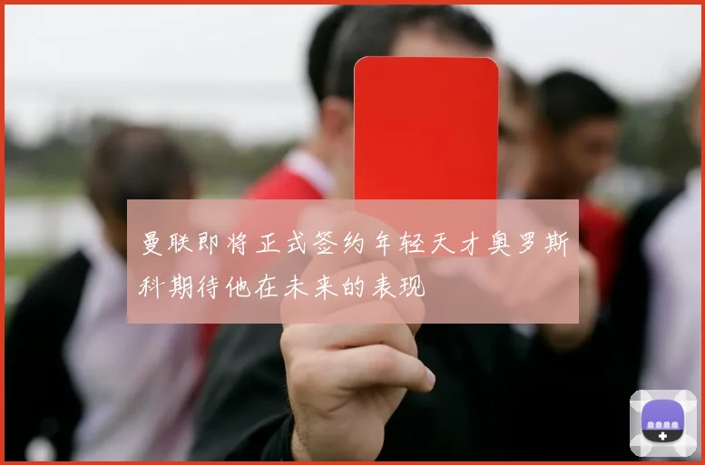 曼联即将正式签约年轻天才奥罗斯科期待他在未来的表现