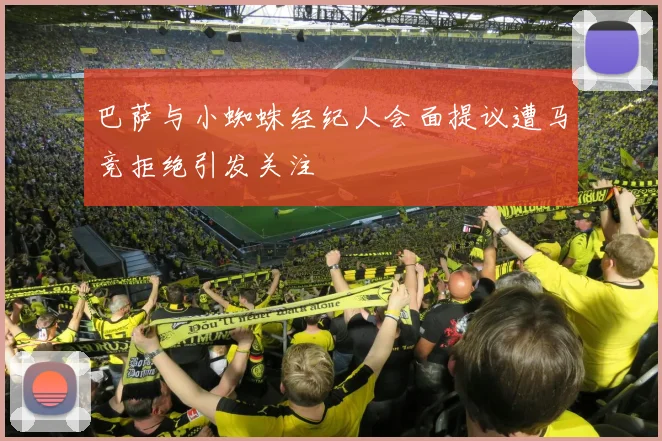 巴萨与小蜘蛛经纪人会面提议遭马竞拒绝引发关注