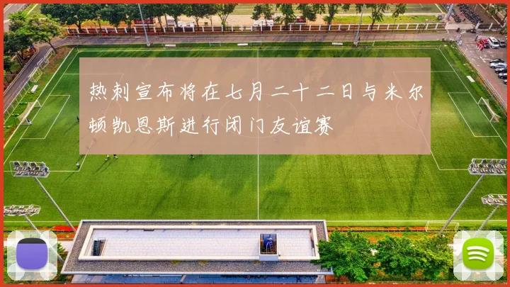 热刺宣布将在七月二十二日与米尔顿凯恩斯进行闭门友谊赛