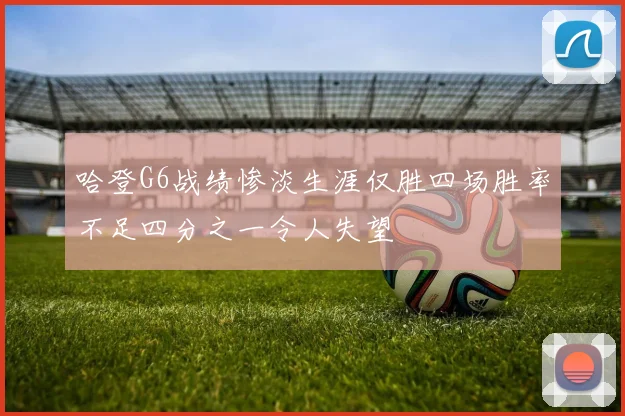哈登G6战绩惨淡生涯仅胜四场胜率不足四分之一令人失望