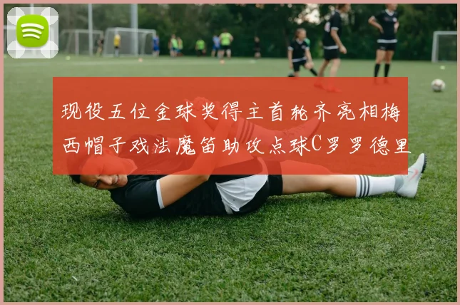 现役五位金球奖得主首轮齐亮相梅西帽子戏法魔笛助攻点球C罗罗德里握手言和