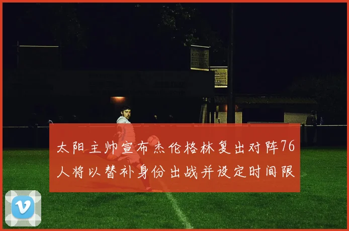 太阳主帅宣布杰伦格林复出对阵76人将以替补身份出战并设定时间限制