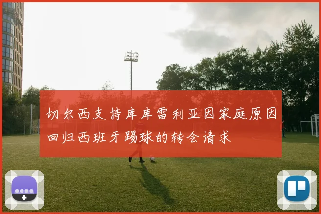 切尔西支持库库雷利亚因家庭原因回归西班牙踢球的转会请求