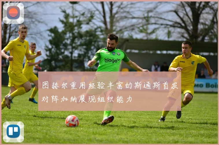 图赫尔重用经验丰富的斯通斯首发对阵加纳展现组织能力