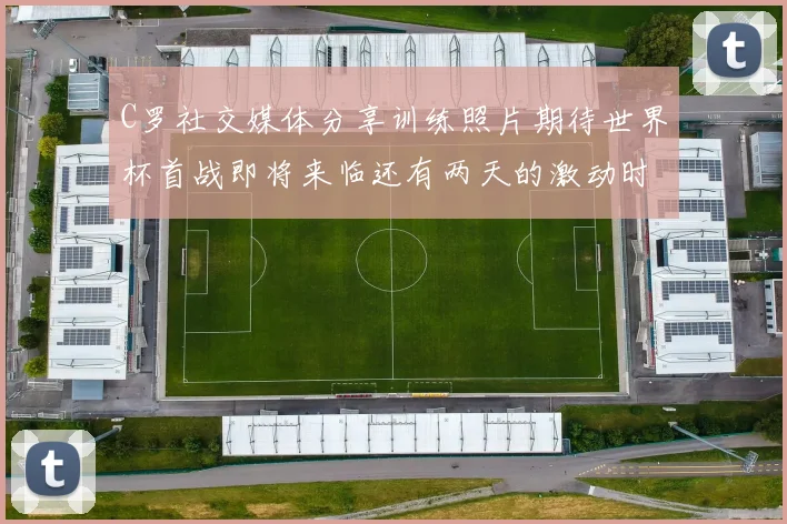 C罗社交媒体分享训练照片期待世界杯首战即将来临还有两天的激动时刻