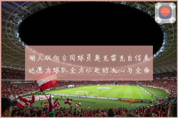 湖人双向合同球员奥克雷克自信表达愿为球队全力以赴的决心与全面能力