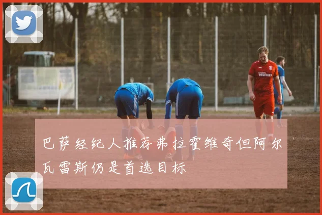 巴萨经纪人推荐弗拉霍维奇但阿尔瓦雷斯仍是首选目标