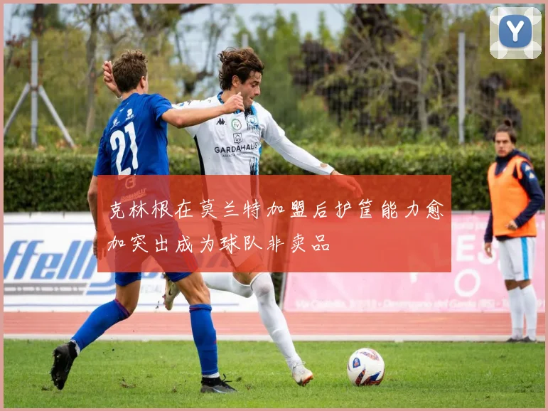克林根在莫兰特加盟后护筐能力愈加突出成为球队非卖品