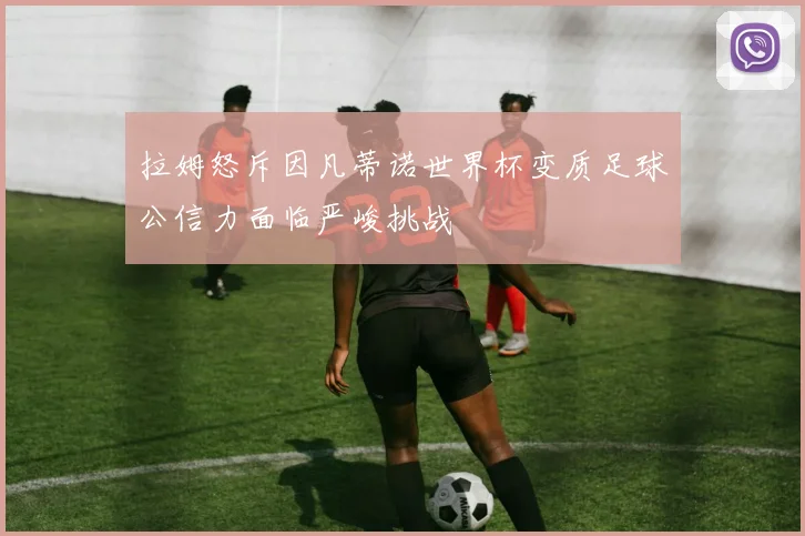 拉姆怒斥因凡蒂诺世界杯变质足球公信力面临严峻挑战