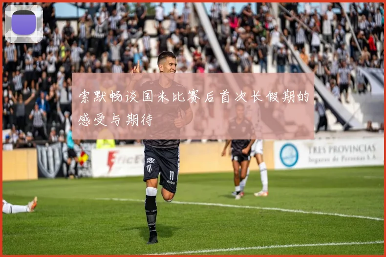 索默畅谈国米比赛后首次长假期的感受与期待