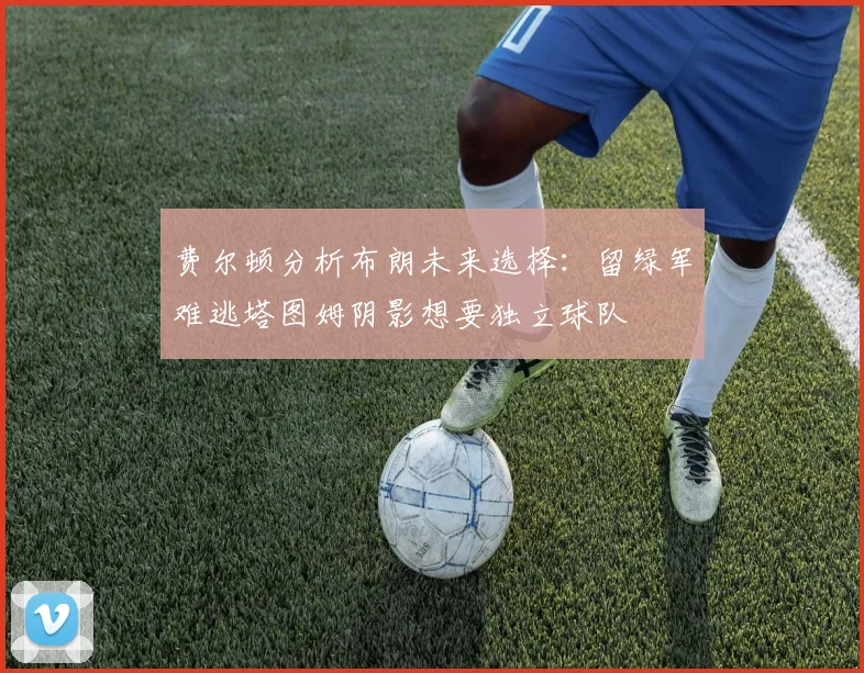 费尔顿分析布朗未来选择：留绿军难逃塔图姆阴影想要独立球队