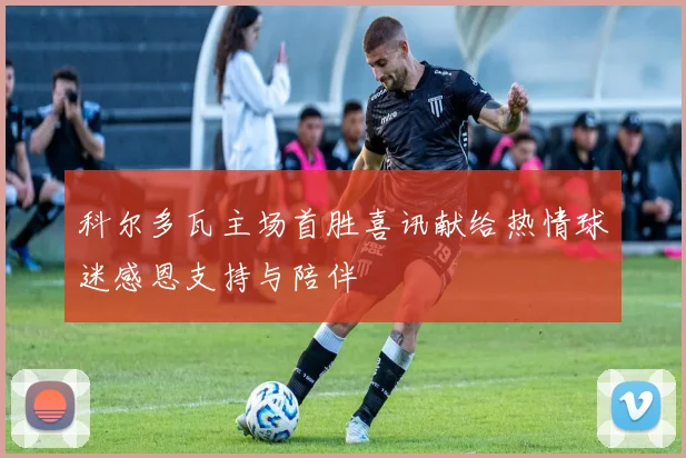 科尔多瓦主场首胜喜讯献给热情球迷感恩支持与陪伴