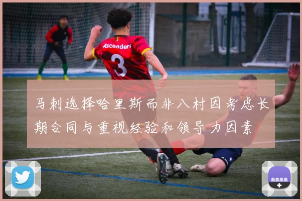 马刺选择哈里斯而非八村因考虑长期合同与重视经验和领导力因素