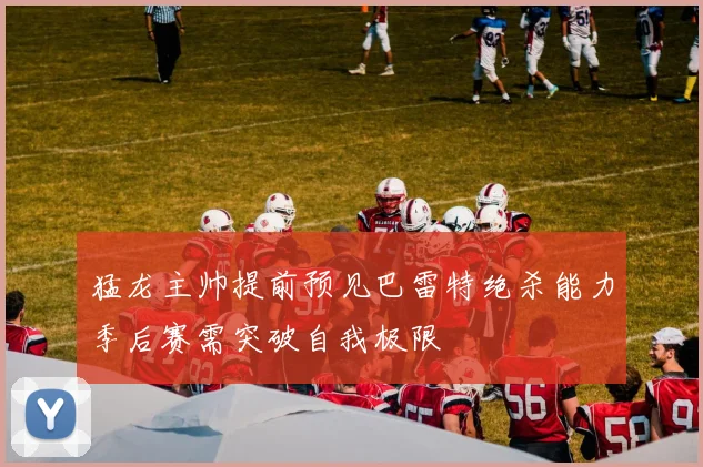 猛龙主帅提前预见巴雷特绝杀能力季后赛需突破自我极限
