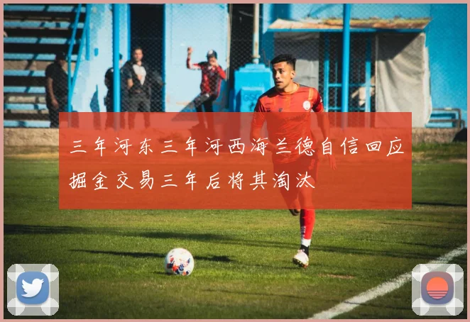 三年河东三年河西海兰德自信回应掘金交易三年后将其淘汰